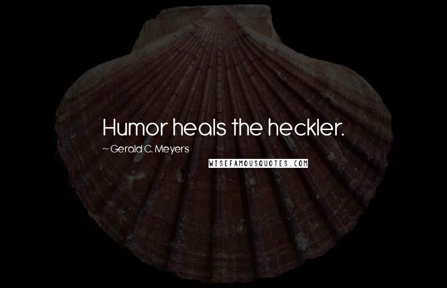 Gerald C. Meyers Quotes: Humor heals the heckler.