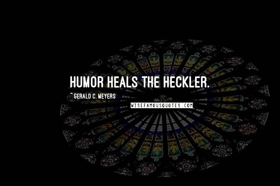 Gerald C. Meyers Quotes: Humor heals the heckler.