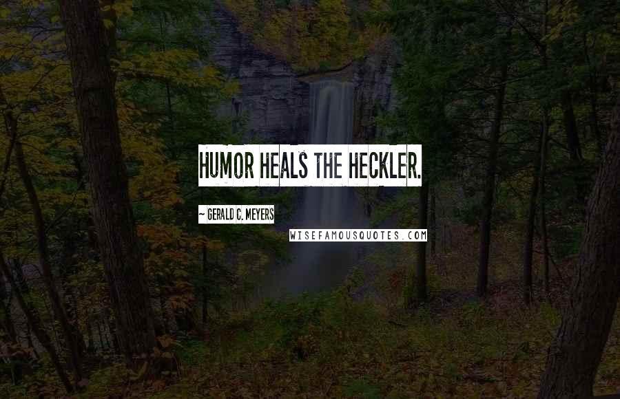 Gerald C. Meyers Quotes: Humor heals the heckler.