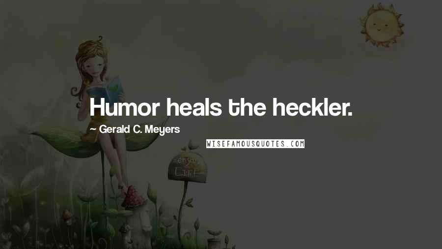 Gerald C. Meyers Quotes: Humor heals the heckler.