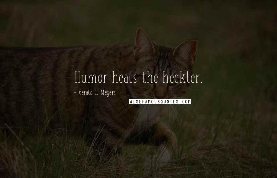 Gerald C. Meyers Quotes: Humor heals the heckler.