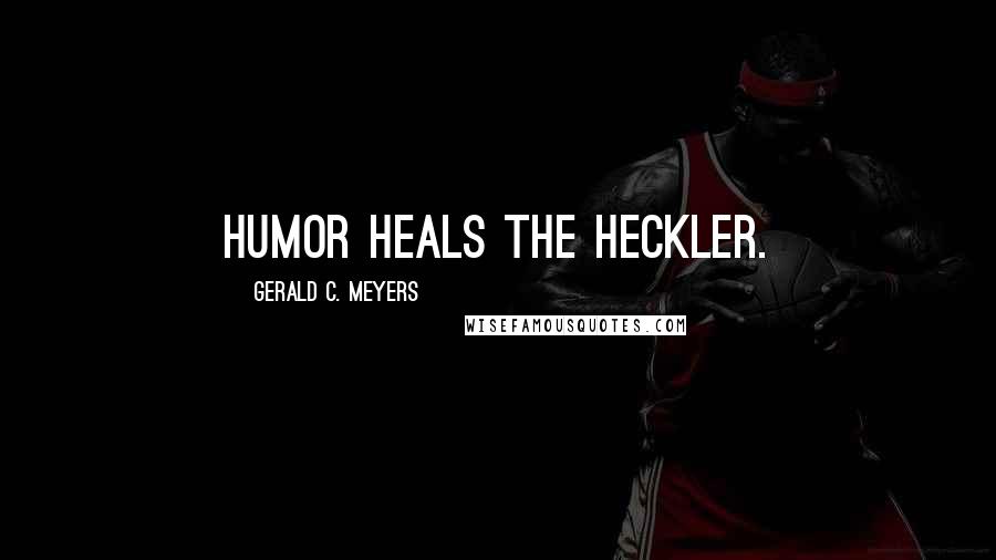 Gerald C. Meyers Quotes: Humor heals the heckler.