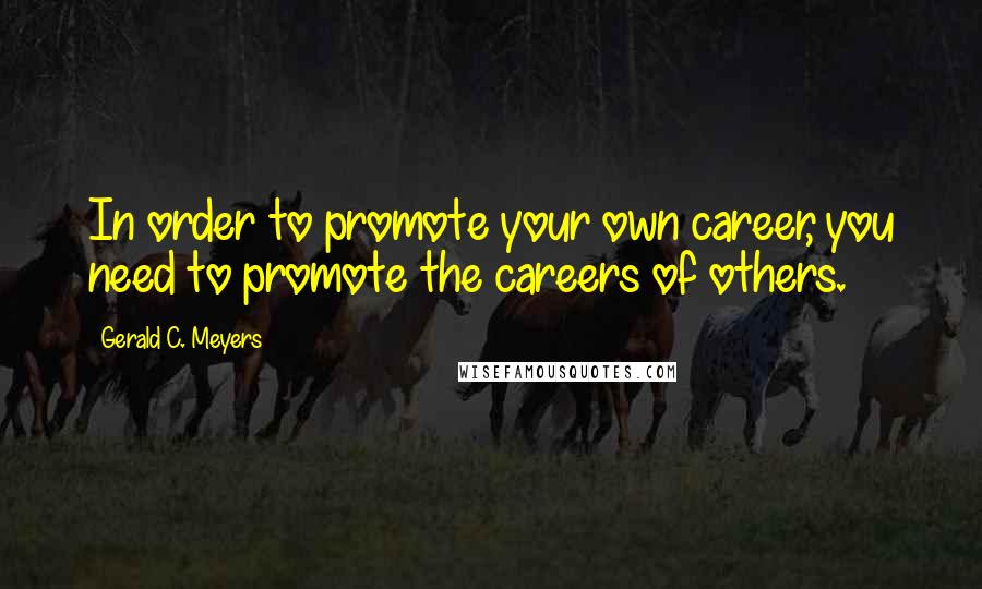 Gerald C. Meyers Quotes: In order to promote your own career, you need to promote the careers of others.