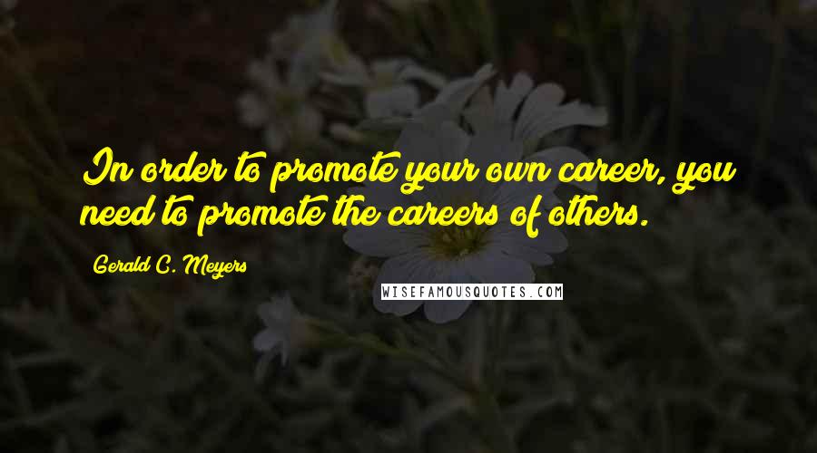 Gerald C. Meyers Quotes: In order to promote your own career, you need to promote the careers of others.