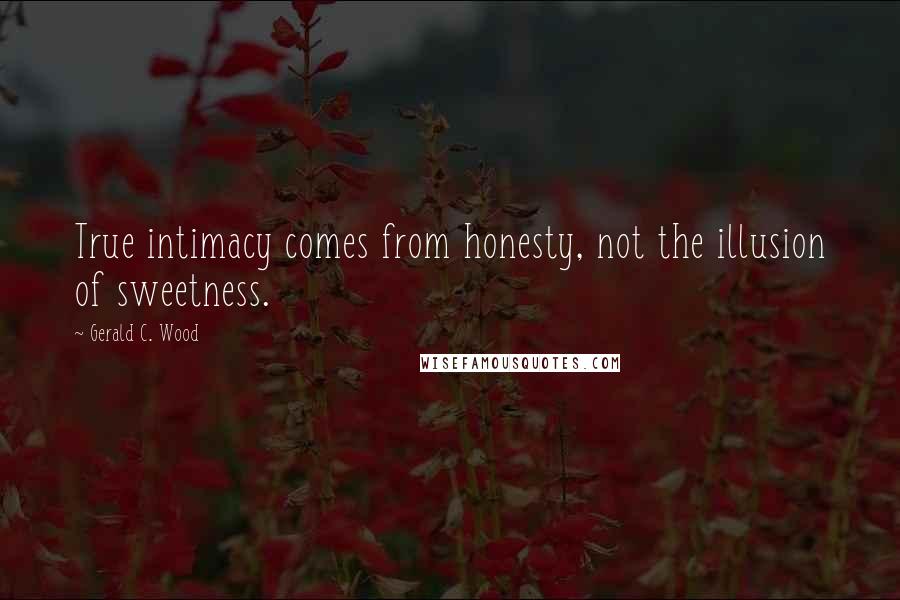 Gerald C. Wood Quotes: True intimacy comes from honesty, not the illusion of sweetness.