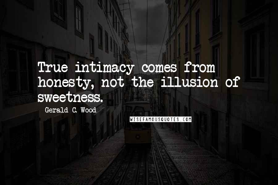 Gerald C. Wood Quotes: True intimacy comes from honesty, not the illusion of sweetness.