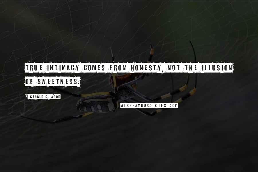 Gerald C. Wood Quotes: True intimacy comes from honesty, not the illusion of sweetness.