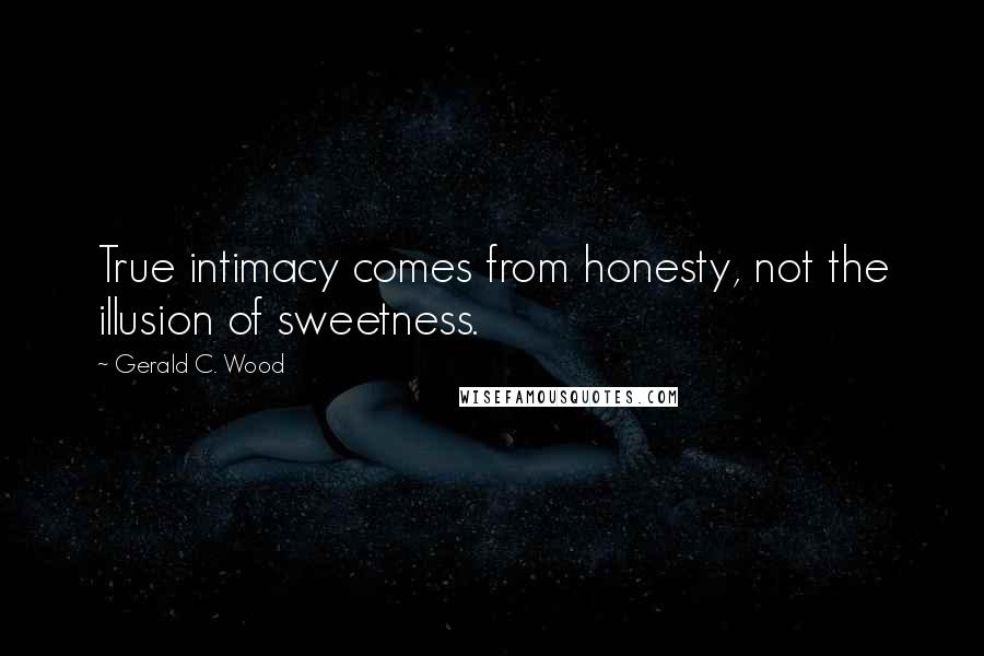 Gerald C. Wood Quotes: True intimacy comes from honesty, not the illusion of sweetness.