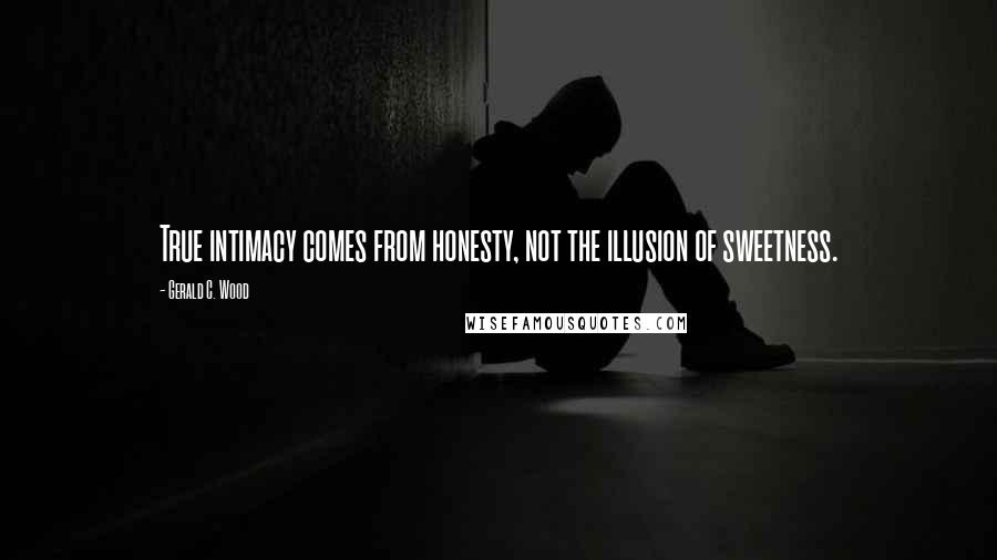 Gerald C. Wood Quotes: True intimacy comes from honesty, not the illusion of sweetness.