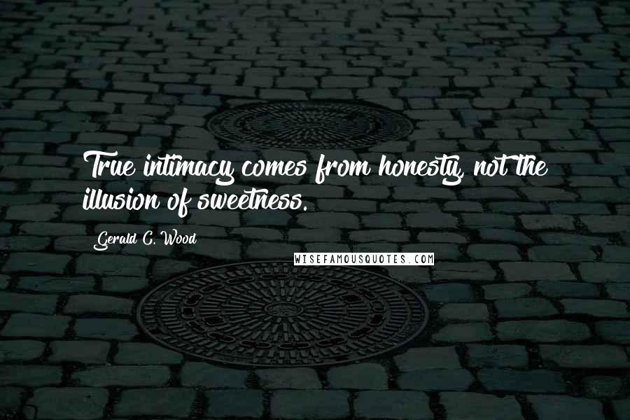 Gerald C. Wood Quotes: True intimacy comes from honesty, not the illusion of sweetness.