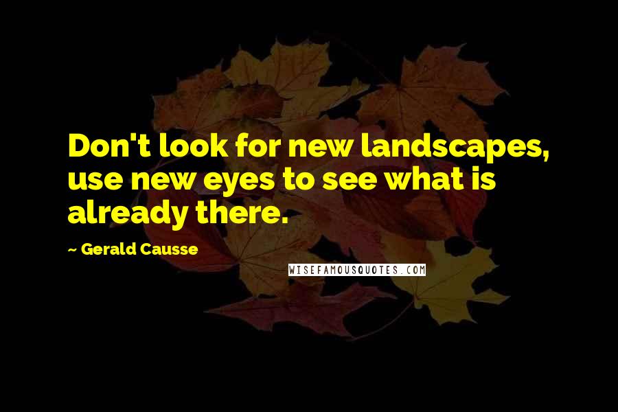 Gerald Causse Quotes: Don't look for new landscapes, use new eyes to see what is already there.