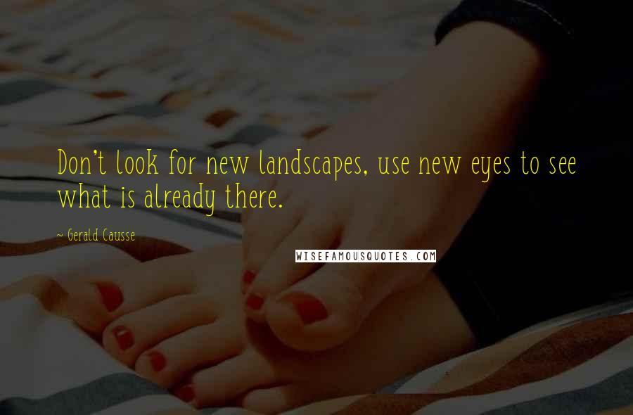 Gerald Causse Quotes: Don't look for new landscapes, use new eyes to see what is already there.