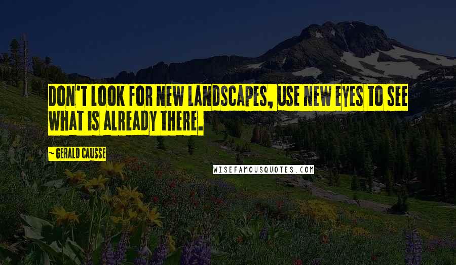 Gerald Causse Quotes: Don't look for new landscapes, use new eyes to see what is already there.