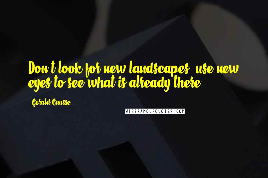 Gerald Causse Quotes: Don't look for new landscapes, use new eyes to see what is already there.
