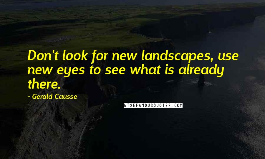 Gerald Causse Quotes: Don't look for new landscapes, use new eyes to see what is already there.