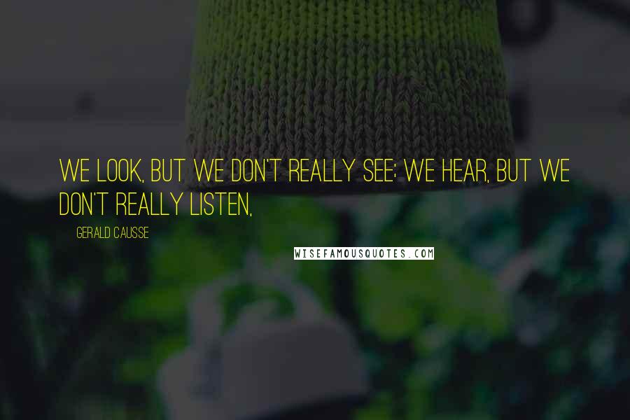 Gerald Causse Quotes: We look, but we don't really see; we hear, but we don't really listen,