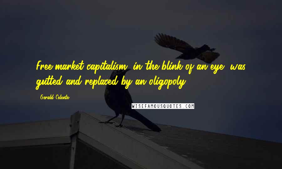 Gerald Celente Quotes: Free-market capitalism, in the blink of an eye, was gutted and replaced by an oligopoly.