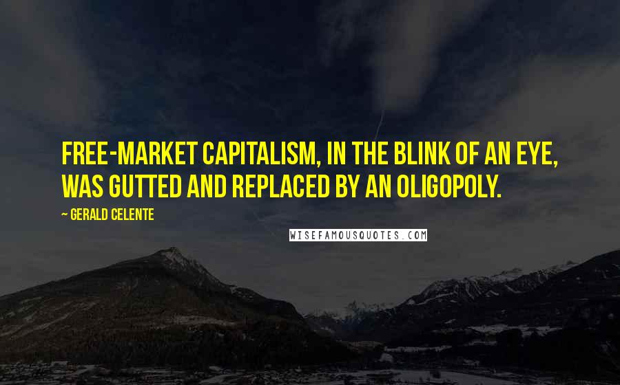 Gerald Celente Quotes: Free-market capitalism, in the blink of an eye, was gutted and replaced by an oligopoly.