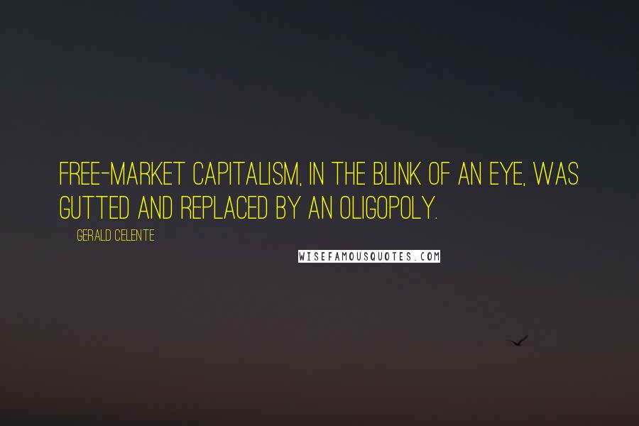 Gerald Celente Quotes: Free-market capitalism, in the blink of an eye, was gutted and replaced by an oligopoly.