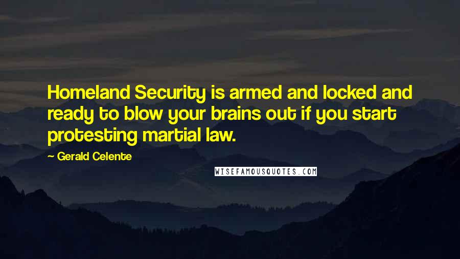Gerald Celente Quotes: Homeland Security is armed and locked and ready to blow your brains out if you start protesting martial law.