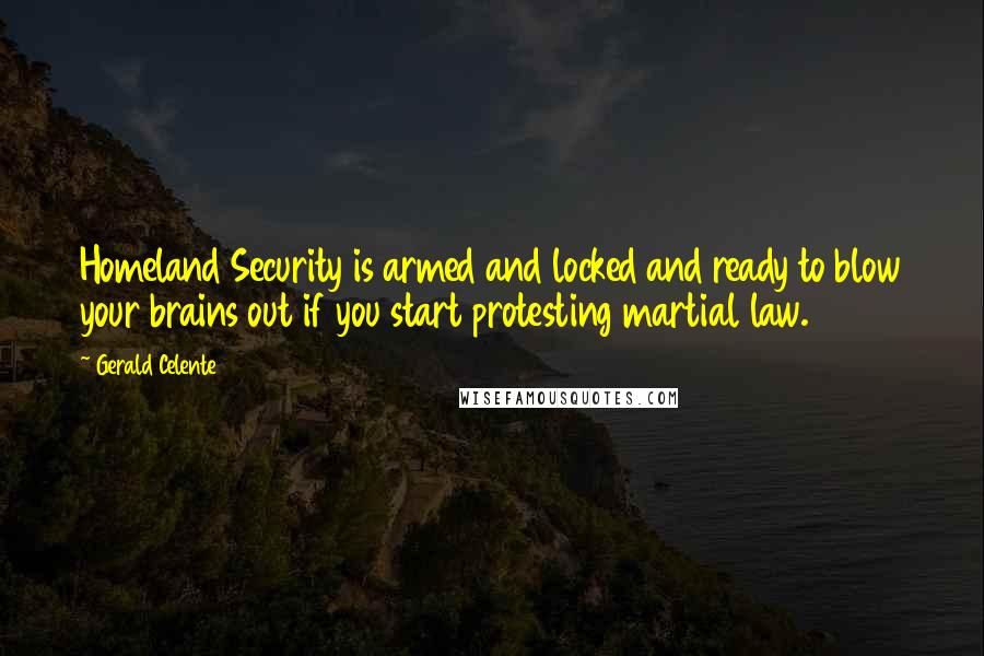 Gerald Celente Quotes: Homeland Security is armed and locked and ready to blow your brains out if you start protesting martial law.