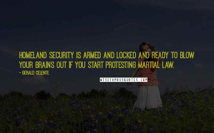 Gerald Celente Quotes: Homeland Security is armed and locked and ready to blow your brains out if you start protesting martial law.