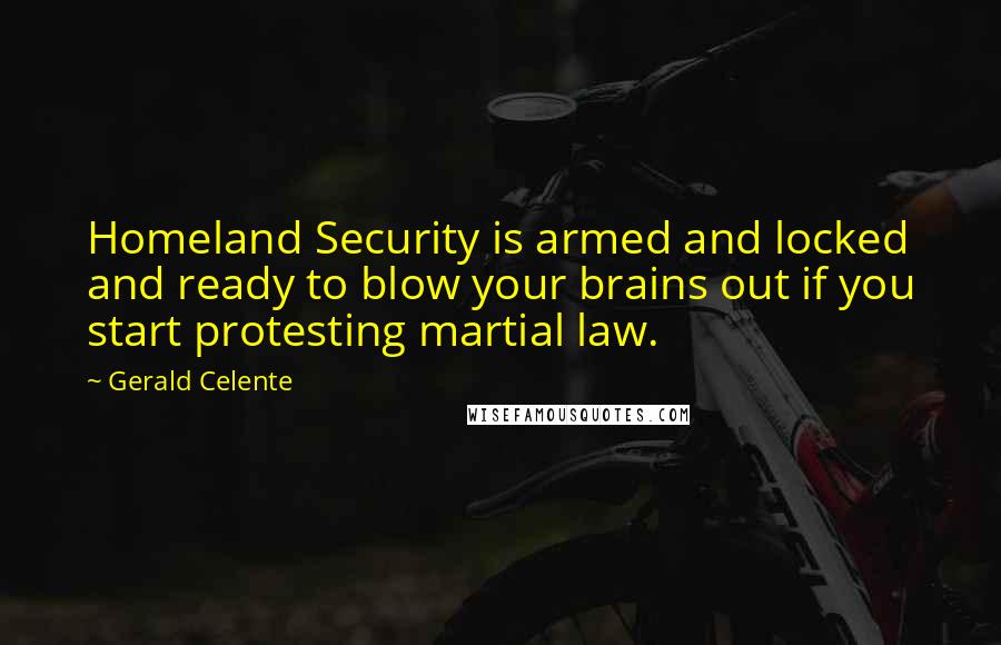 Gerald Celente Quotes: Homeland Security is armed and locked and ready to blow your brains out if you start protesting martial law.