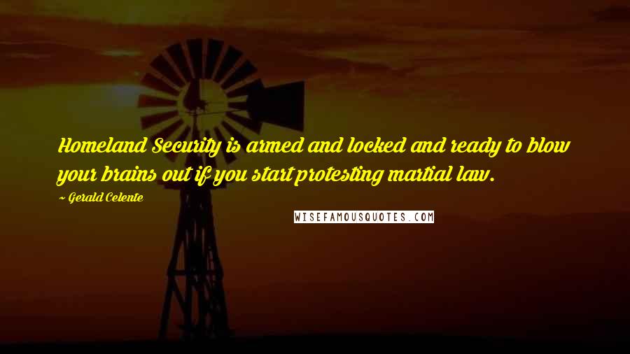 Gerald Celente Quotes: Homeland Security is armed and locked and ready to blow your brains out if you start protesting martial law.