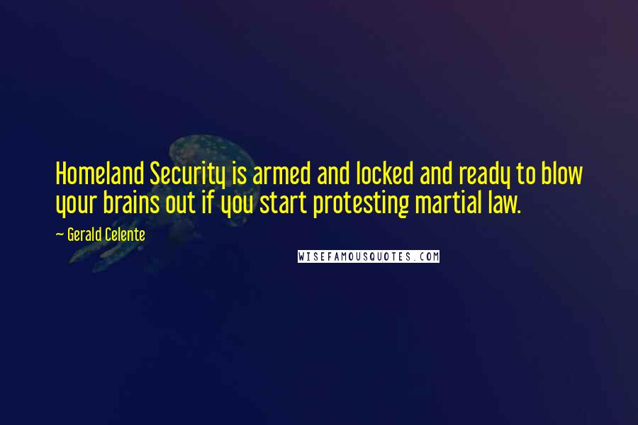 Gerald Celente Quotes: Homeland Security is armed and locked and ready to blow your brains out if you start protesting martial law.