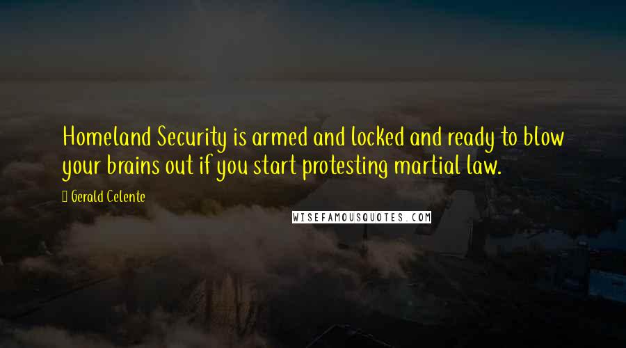 Gerald Celente Quotes: Homeland Security is armed and locked and ready to blow your brains out if you start protesting martial law.