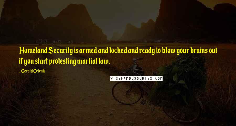 Gerald Celente Quotes: Homeland Security is armed and locked and ready to blow your brains out if you start protesting martial law.