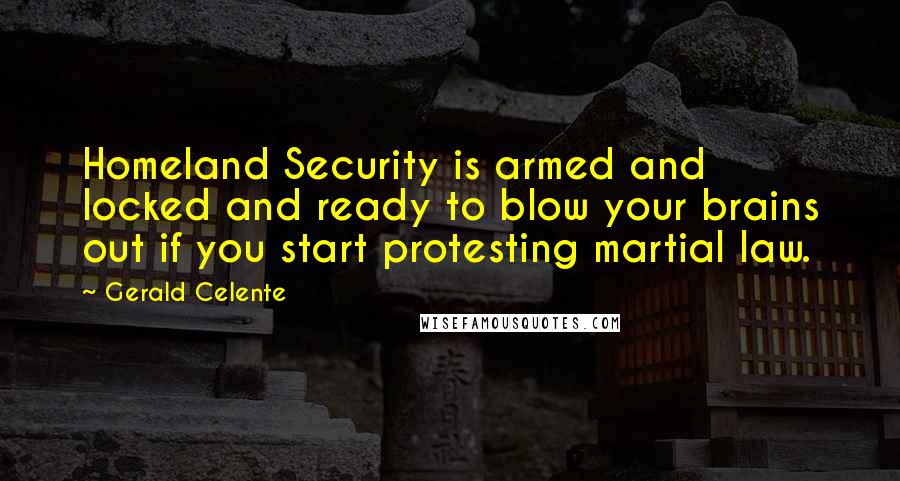 Gerald Celente Quotes: Homeland Security is armed and locked and ready to blow your brains out if you start protesting martial law.