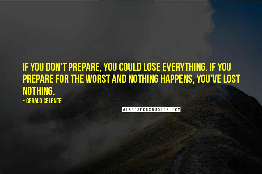 Gerald Celente Quotes: If you don't prepare, you could lose everything. If you prepare for the worst and nothing happens, you've lost nothing.