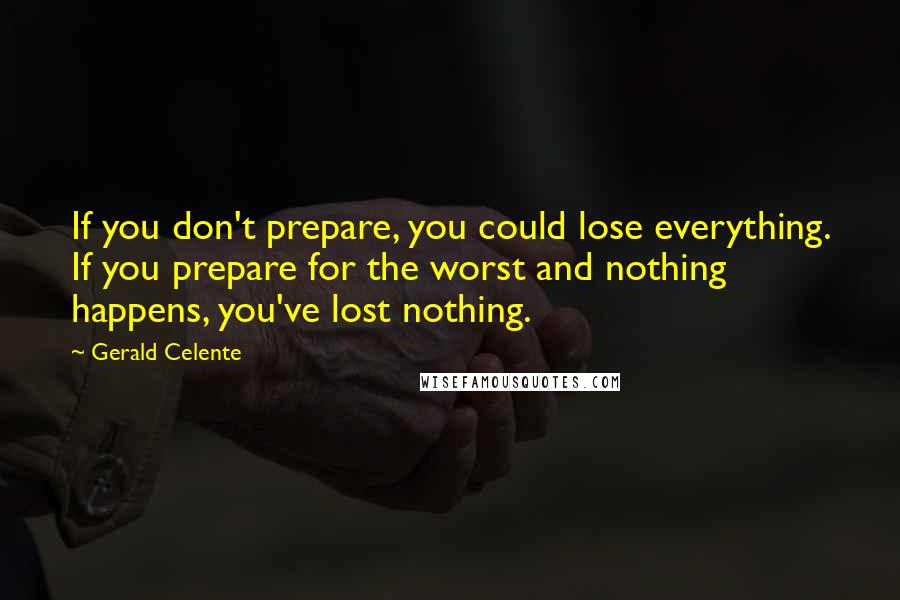 Gerald Celente Quotes: If you don't prepare, you could lose everything. If you prepare for the worst and nothing happens, you've lost nothing.