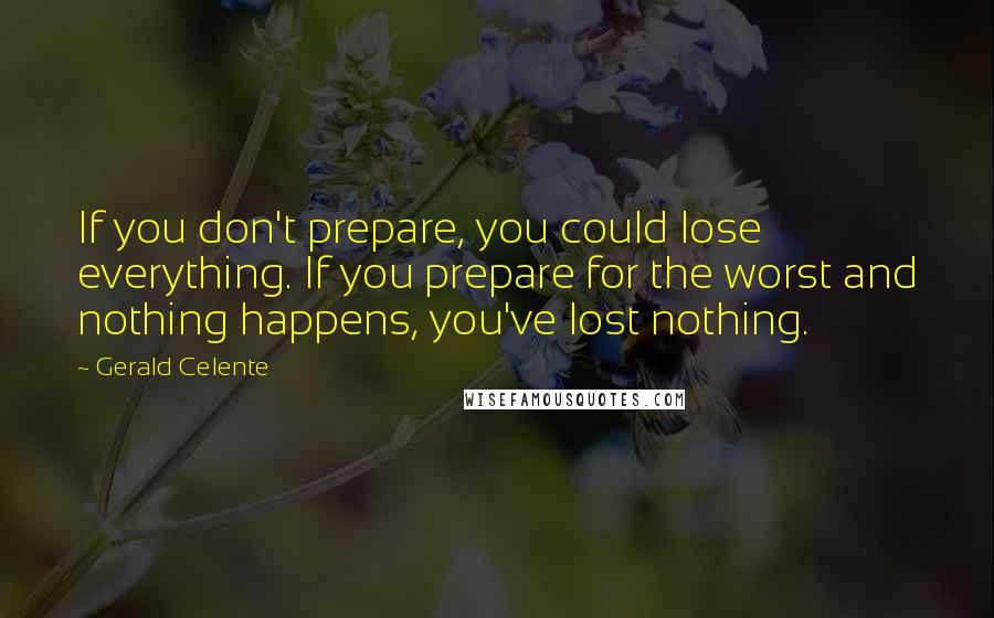 Gerald Celente Quotes: If you don't prepare, you could lose everything. If you prepare for the worst and nothing happens, you've lost nothing.
