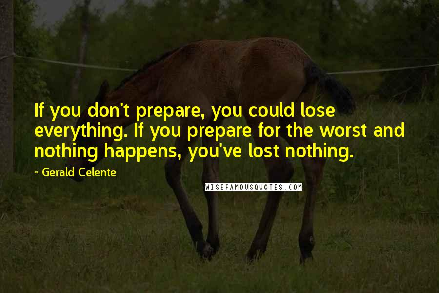 Gerald Celente Quotes: If you don't prepare, you could lose everything. If you prepare for the worst and nothing happens, you've lost nothing.