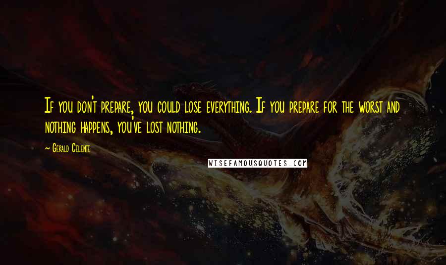 Gerald Celente Quotes: If you don't prepare, you could lose everything. If you prepare for the worst and nothing happens, you've lost nothing.
