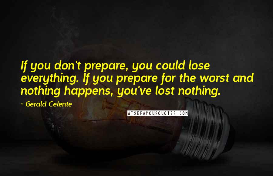 Gerald Celente Quotes: If you don't prepare, you could lose everything. If you prepare for the worst and nothing happens, you've lost nothing.