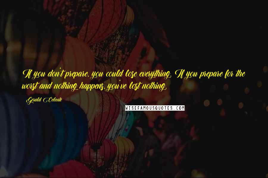 Gerald Celente Quotes: If you don't prepare, you could lose everything. If you prepare for the worst and nothing happens, you've lost nothing.