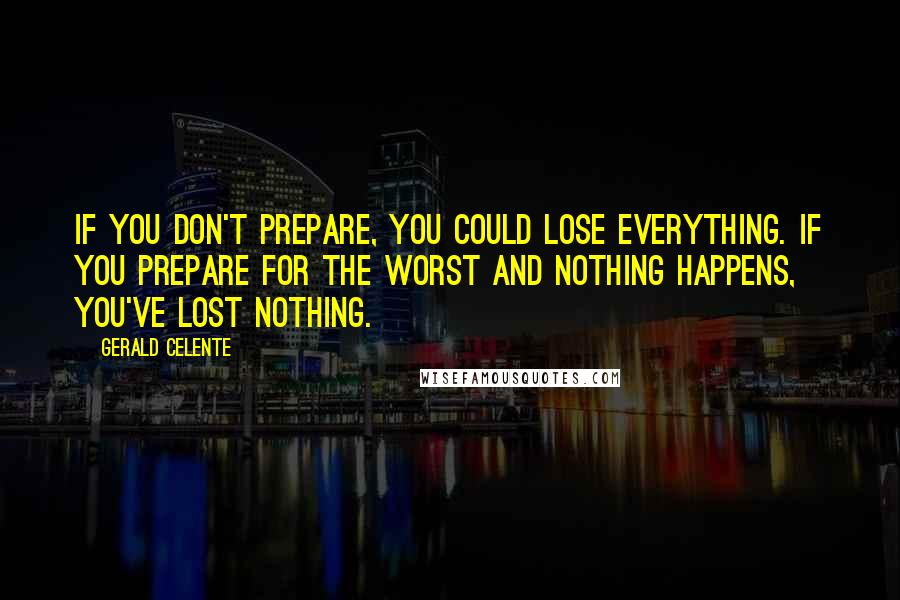 Gerald Celente Quotes: If you don't prepare, you could lose everything. If you prepare for the worst and nothing happens, you've lost nothing.