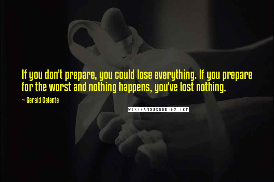 Gerald Celente Quotes: If you don't prepare, you could lose everything. If you prepare for the worst and nothing happens, you've lost nothing.