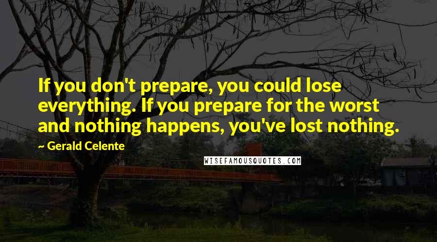 Gerald Celente Quotes: If you don't prepare, you could lose everything. If you prepare for the worst and nothing happens, you've lost nothing.