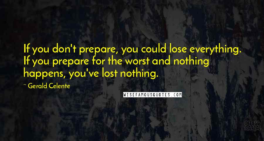 Gerald Celente Quotes: If you don't prepare, you could lose everything. If you prepare for the worst and nothing happens, you've lost nothing.