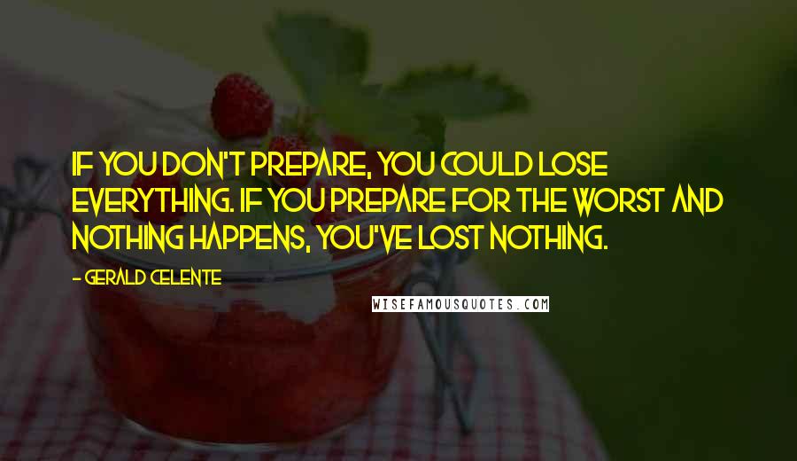 Gerald Celente Quotes: If you don't prepare, you could lose everything. If you prepare for the worst and nothing happens, you've lost nothing.