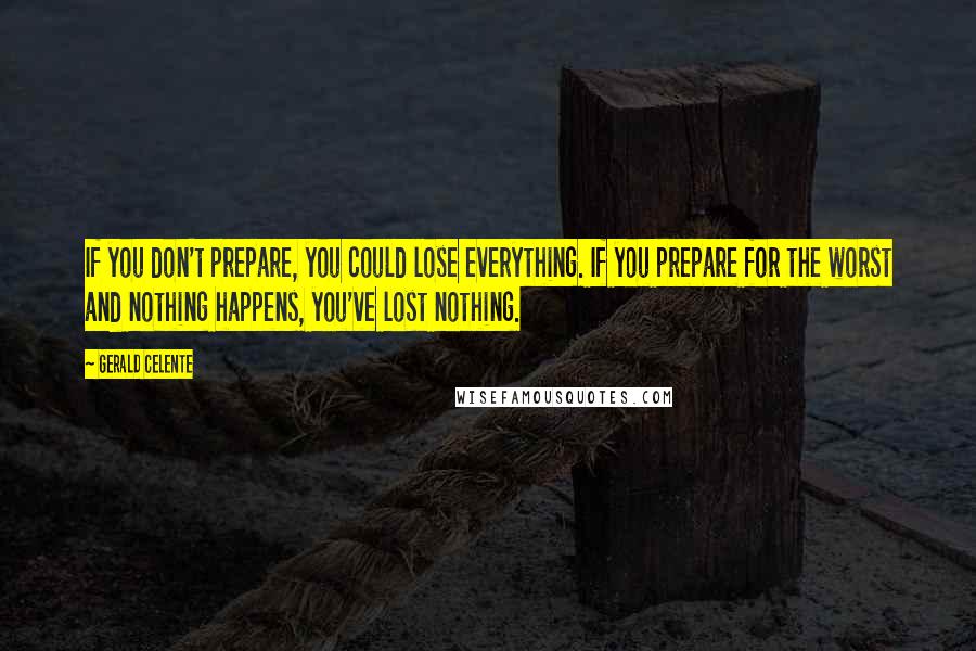 Gerald Celente Quotes: If you don't prepare, you could lose everything. If you prepare for the worst and nothing happens, you've lost nothing.