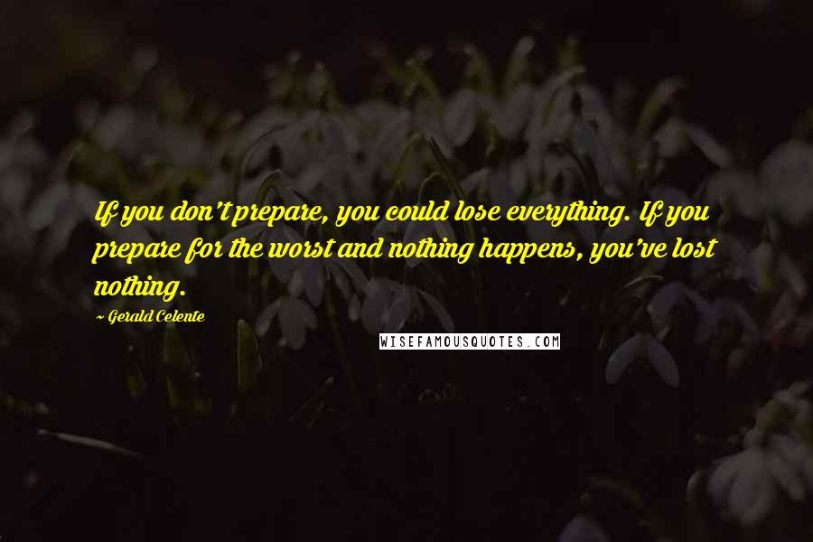 Gerald Celente Quotes: If you don't prepare, you could lose everything. If you prepare for the worst and nothing happens, you've lost nothing.