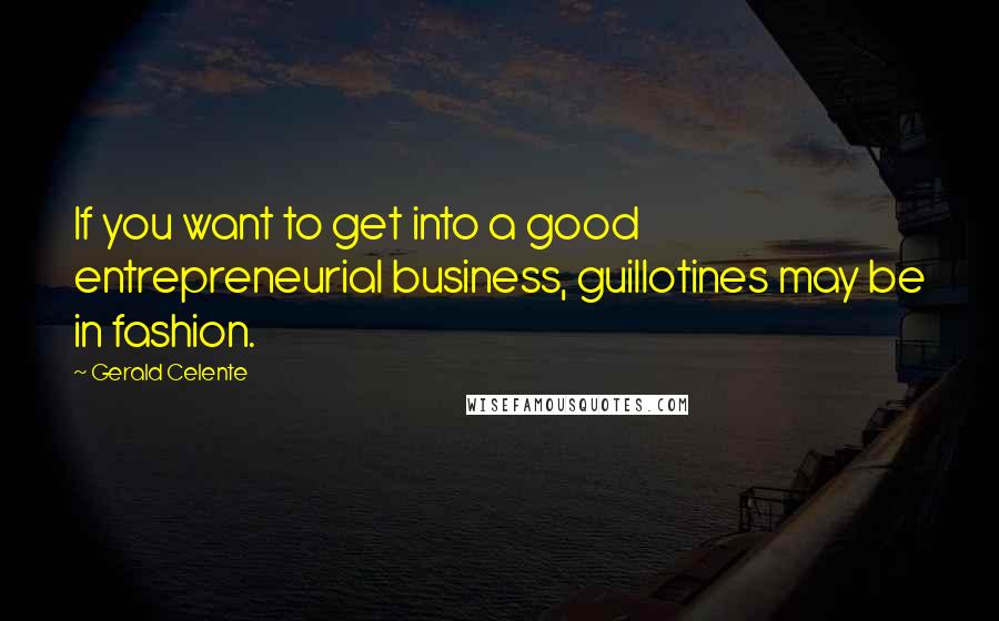 Gerald Celente Quotes: If you want to get into a good entrepreneurial business, guillotines may be in fashion.