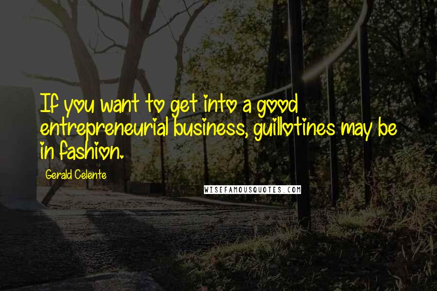 Gerald Celente Quotes: If you want to get into a good entrepreneurial business, guillotines may be in fashion.