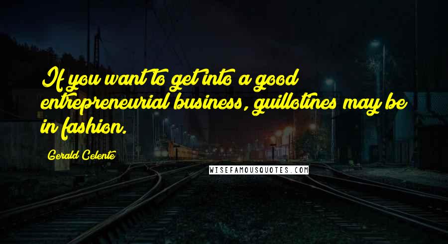 Gerald Celente Quotes: If you want to get into a good entrepreneurial business, guillotines may be in fashion.