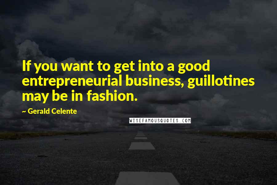 Gerald Celente Quotes: If you want to get into a good entrepreneurial business, guillotines may be in fashion.